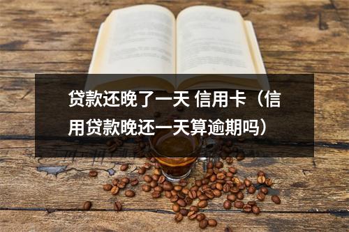 贷款还晚了一天 信用卡(信用贷款晚还一天算逾期吗)