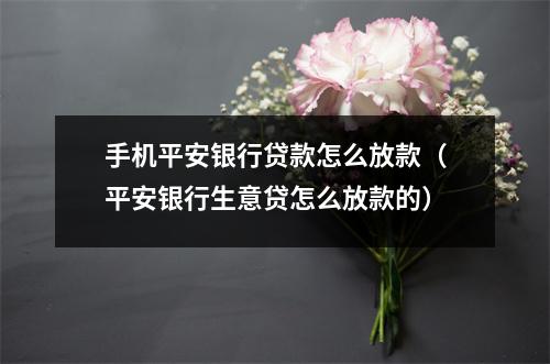 手机平安银行贷款怎么放款（平安银行生意贷怎么放款的）
