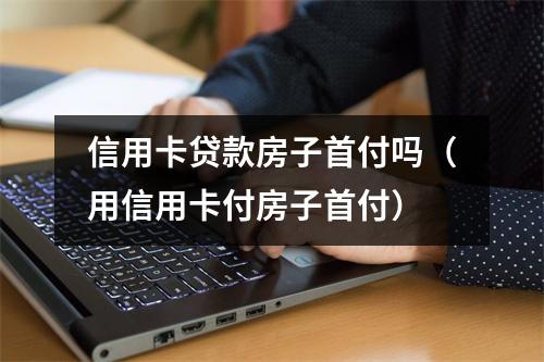 信用卡贷款房子首付吗（用信用卡付房子首付）