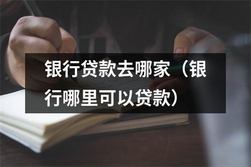 银行贷款去哪家（银行哪里可以贷款）