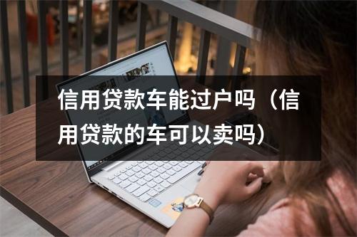 信用贷款车能过户吗（信用贷款的车可以卖吗）