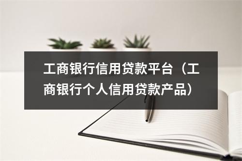 工商银行信用贷款平台（工商银行个人信用贷款产品）