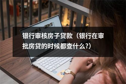 银行审核房子贷款（银行在审批房贷的时候都查什么?）