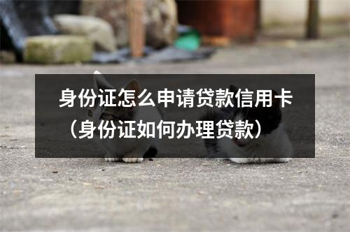 身份证怎么申请贷款信用卡（身份证如何办理贷款）
