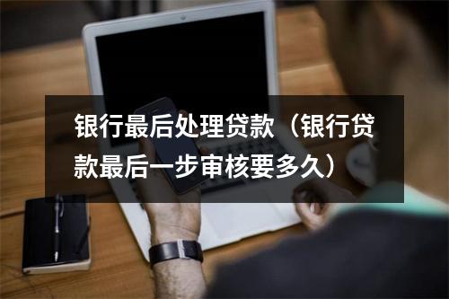 银行最后处理贷款（银行贷款最后一步审核要多久）