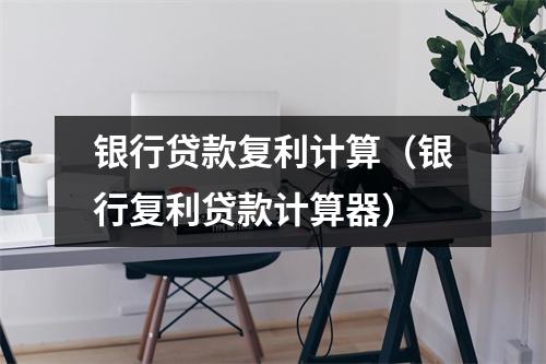 银行贷款复利计算（银行复利贷款计算器）
