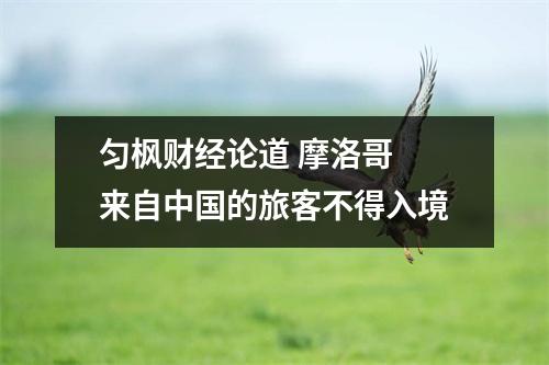 匀枫财经论道 摩洛哥 来自中国的旅客不得入境