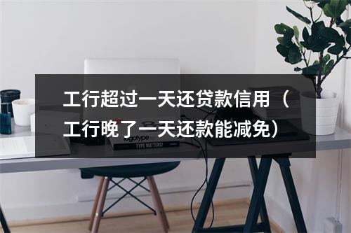 工行超过一天还贷款信用（工行晚了一天还款能减免）
