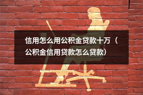 信用怎么用公积金贷款十万(公积金信用贷款怎么贷款)