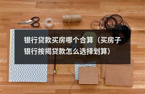 银行贷款买房哪个合算（买房子银行按揭贷款怎么选择划算）