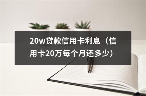 20w贷款信用卡利息（信用卡20万每个月还多少）