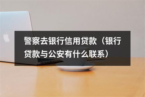 警察去银行信用贷款（银行贷款与公安有什么联系）