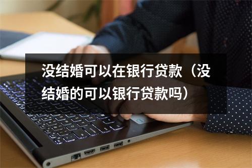 没结婚可以在银行贷款（没结婚的可以银行贷款吗）