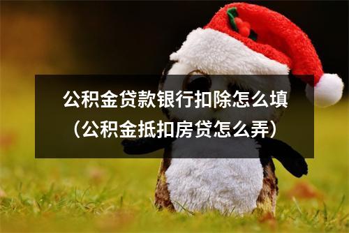 公积金贷款银行扣除怎么填(公积金抵扣房贷怎么弄)