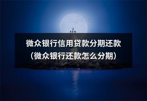 微众银行信用贷款分期还款(微众银行还款怎么分期)