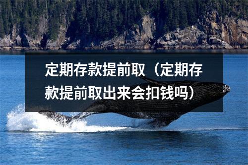 定期存款提前取（定期存款提前取出来会扣钱吗）