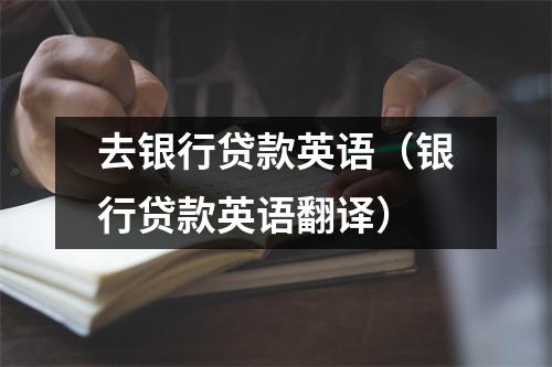 去银行贷款英语（银行贷款英语翻译）