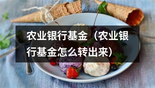 农业银行基金（农业银行基金怎么转出来）