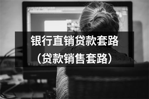 银行直销贷款套路（贷款销售套路）