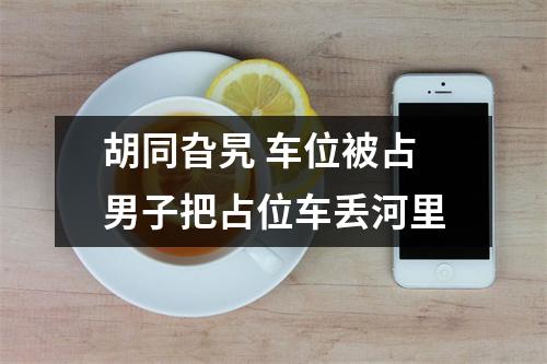 胡同旮旯 车位被占男子把占位车丢河里