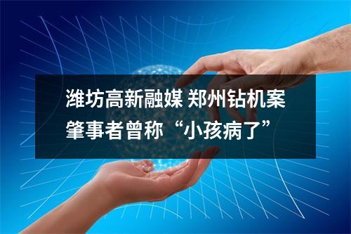 潍坊高新融媒 郑州钻机案肇事者曾称“小孩病了”