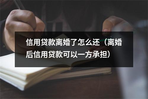 信用贷款离婚了怎么还（离婚后信用贷款可以一方承担）