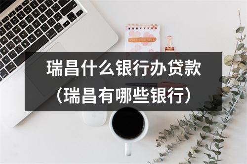 瑞昌什么银行办贷款（瑞昌有哪些银行）