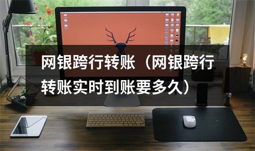 网银跨行转账(网银跨行转账实时到账要多久)