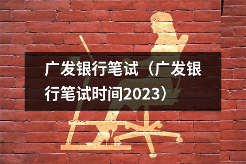 广发银行笔试（广发银行笔试时间2023）