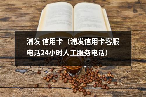 浦发 信用卡（浦发信用卡客服电话24小时人工服务电话）