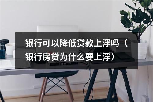银行可以降低贷款上浮吗（银行房贷为什么要上浮）