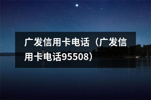 广发信用卡电话（广发信用卡电话95508）