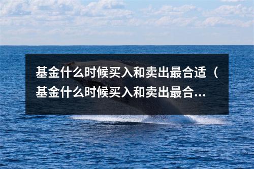基金什么时候买入和卖出最合适（基金什么时候买入和卖出最合适视频）