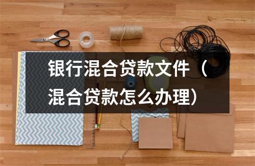银行混合贷款文件（混合贷款怎么办理）
