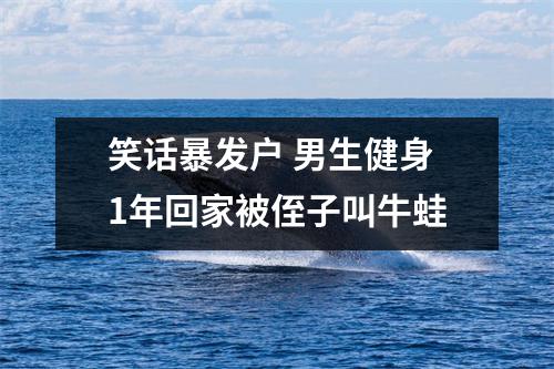 笑话暴发户 男生健身1年回家被侄子叫牛蛙