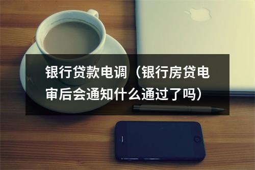 银行贷款电调（银行房贷电审后会通知什么通过了吗）
