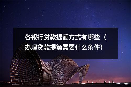 各银行贷款提额方式有哪些(办理贷款提额需要什么条件)
