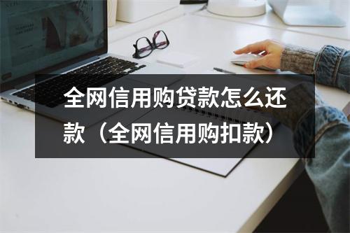 全网信用购贷款怎么还款（全网信用购扣款）