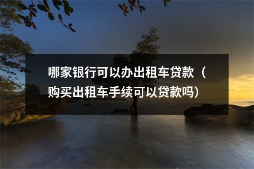 哪家银行可以办出租车贷款（购买出租车手续可以贷款吗）