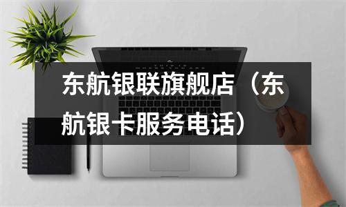 东航银联旗舰店（东航银卡服务电话）