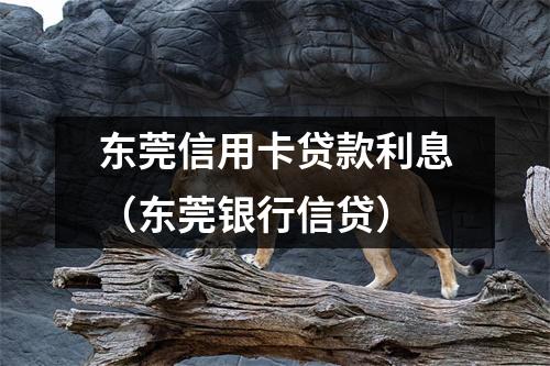 东莞信用卡贷款利息（东莞银行信贷）