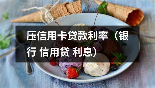 压信用卡贷款利率（银行 信用贷 利息）