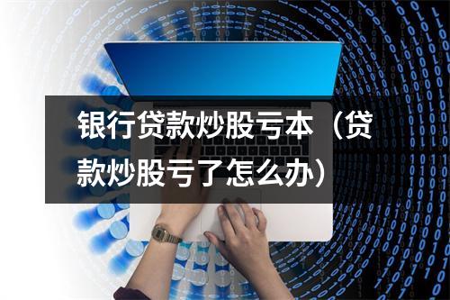 银行贷款炒股亏本（贷款炒股亏了怎么办）