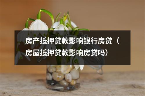 房产抵押贷款影响银行房贷（房屋抵押贷款影响房贷吗）