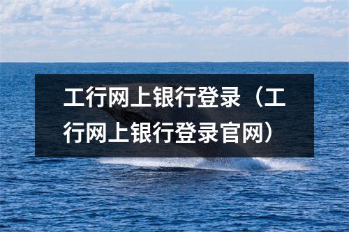 工行网上银行登录（工行网上银行登录官网）