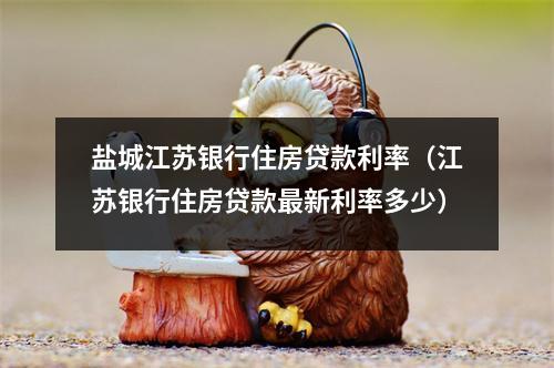 盐城江苏银行住房贷款利率（江苏银行住房贷款最新利率多少）