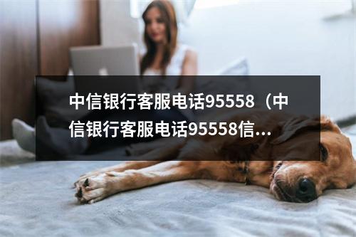 中信银行客服电话95558（中信银行客服电话95558信用卡）