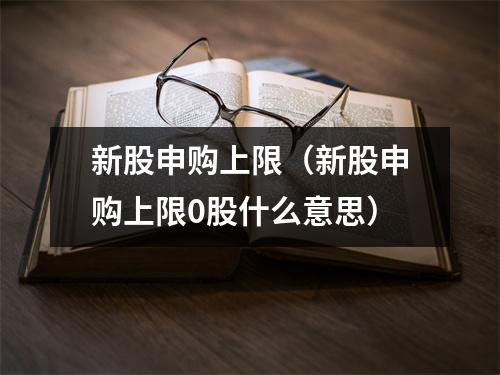 新股申购上限（新股申购上限0股什么意思）