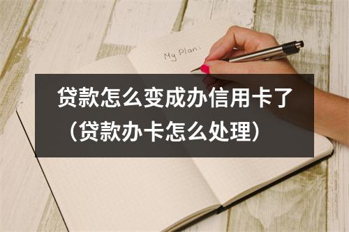 贷款怎么变成办信用卡了（贷款办卡怎么处理）