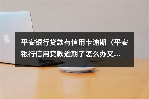 平安银行贷款有信用卡逾期（平安银行信用贷款逾期了怎么办又没钱还）